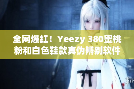 全網(wǎng)爆紅！Yeezy 380蜜桃粉和白色鞋款真?zhèn)伪鎰e軟件推薦