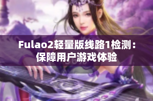 Fulao2輕量版線路1檢測：保障用戶游戲體驗(yàn)