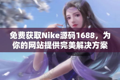 免費獲取Nike源碼1688，為你的網(wǎng)站提供完美解決方案