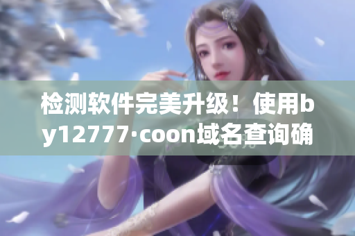 檢測(cè)軟件完美升級(jí)！使用by12777·coon域名查詢確保軟件安全性