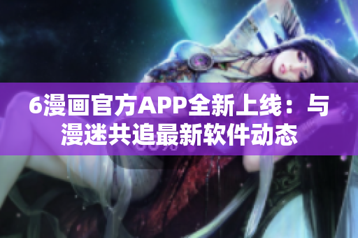 6漫畫官方APP全新上線：與漫迷共追最新軟件動態(tài)