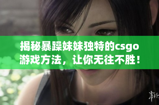 揭秘暴躁妹妹獨(dú)特的csgo游戲方法，讓你無往不勝！