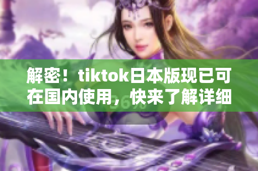 解密！tiktok日本版現(xiàn)已可在國內(nèi)使用，快來了解詳細方法！