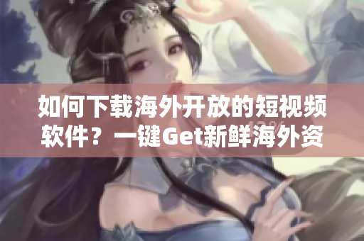 如何下載海外開放的短視頻軟件？一鍵Get新鮮海外資源！