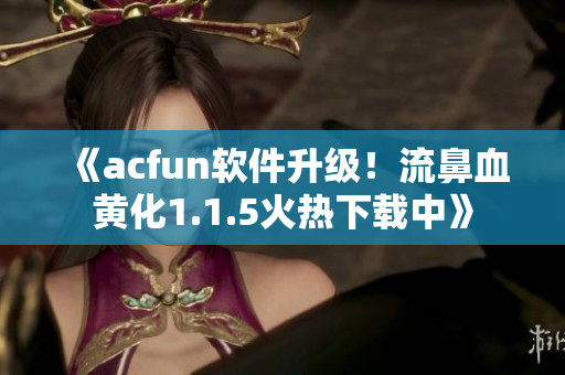 《acfun軟件升級(jí)！流鼻血黃化1.1.5火熱下載中》