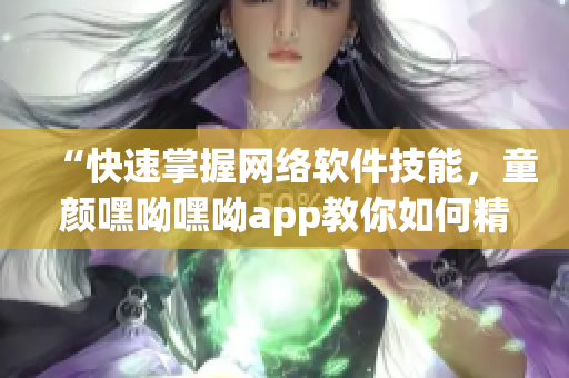 “快速掌握網(wǎng)絡軟件技能，童顏嘿呦嘿呦app教你如何精通網(wǎng)絡軟件”