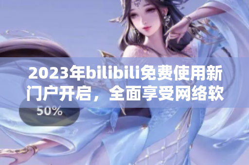 2023年bilibili免費使用新門戶開啟，全面享受網(wǎng)絡(luò)軟件暢通創(chuàng)新通道