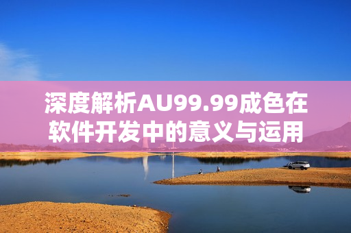 深度解析AU99.99成色在軟件開發(fā)中的意義與運用