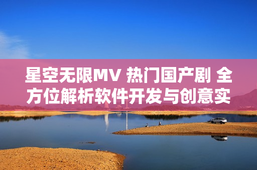 星空無限MV 熱門國產(chǎn)劇 全方位解析軟件開發(fā)與創(chuàng)意實踐