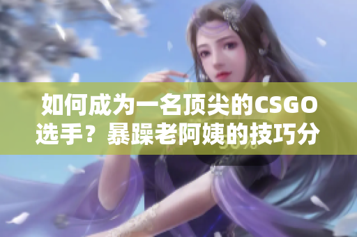 如何成為一名頂尖的CSGO選手？暴躁老阿姨的技巧分享！