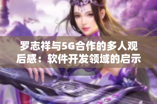 羅志祥與5G合作的多人觀后感：軟件開發(fā)領(lǐng)域的啟示