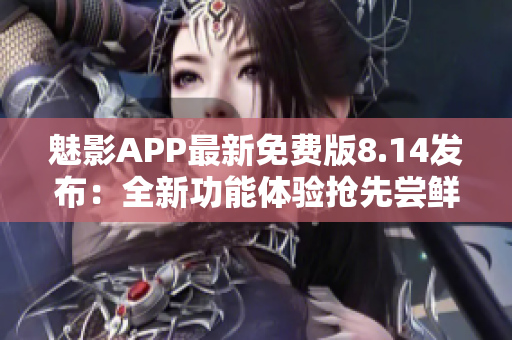 魅影APP最新免費版8.14發(fā)布：全新功能體驗搶先嘗鮮