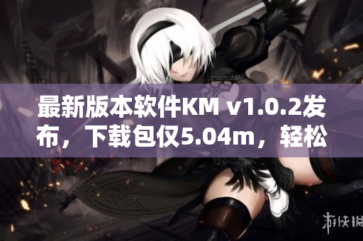 最新版本軟件KM v1.0.2發(fā)布，下載包僅5.04m，輕松暢玩何止一種方式