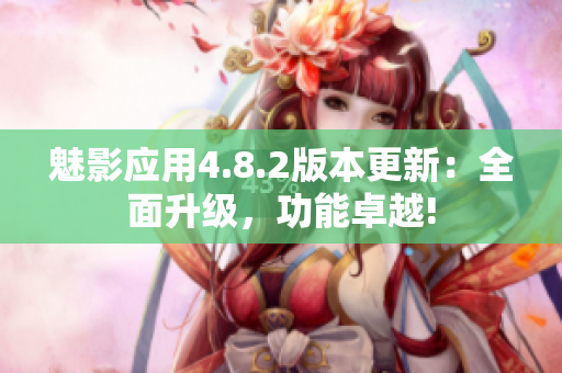 魅影應(yīng)用4.8.2版本更新：全面升級(jí)，功能卓越!