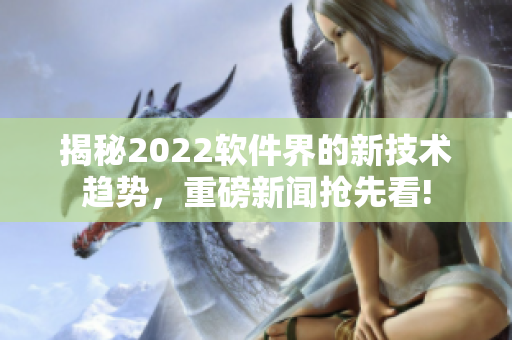 揭秘2022軟件界的新技術(shù)趨勢，重磅新聞?chuàng)屜瓤?