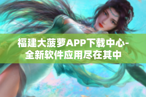 福建大菠蘿APP下載中心-全新軟件應(yīng)用盡在其中