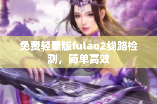 免費(fèi)輕量版fulao2線(xiàn)路檢測(cè)，簡(jiǎn)單高效