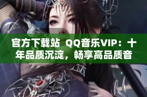 官方下載站  QQ音樂(lè)VIP：十年品質(zhì)沉淀，暢享高品質(zhì)音樂(lè)體驗(yàn)！