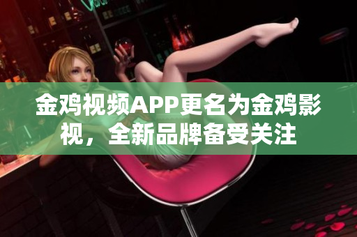 金雞視頻APP更名為金雞影視，全新品牌備受關(guān)注