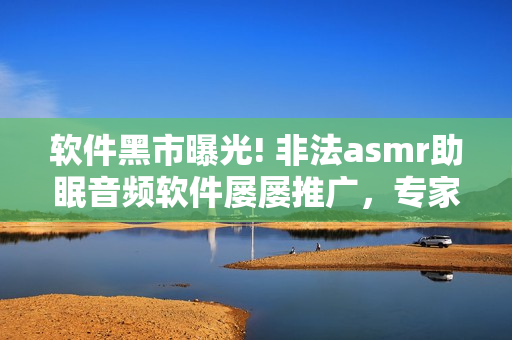 軟件黑市曝光! 非法asmr助眠音頻軟件屢屢推廣，專家發(fā)出警告