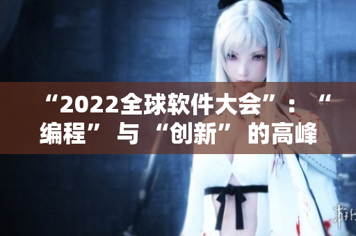 “2022全球軟件大會(huì)”：“編程” 與 “創(chuàng)新” 的高峰交匯