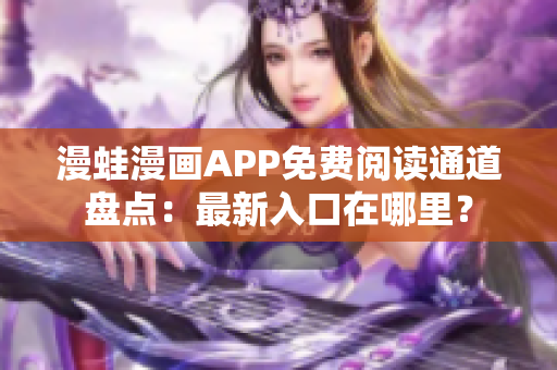 漫蛙漫畫APP免費閱讀通道盤點：最新入口在哪里？