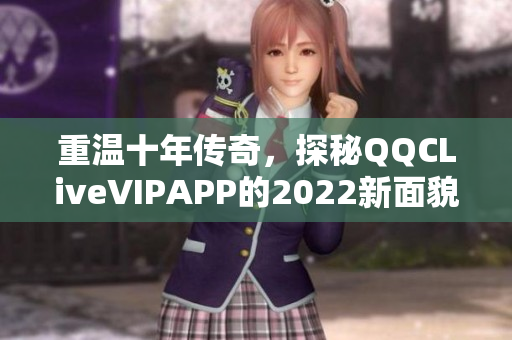 重溫十年傳奇，探秘QQCLiveVIPAPP的2022新面貌