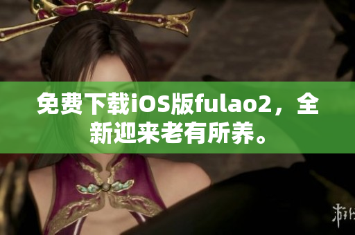 免費(fèi)下載iOS版fulao2，全新迎來(lái)老有所養(yǎng)。