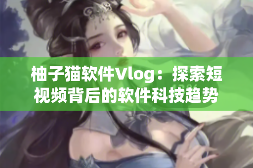 柚子貓軟件Vlog：探索短視頻背后的軟件科技趨勢(shì)