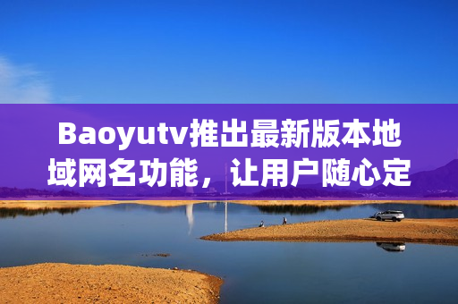 Baoyutv推出最新版本地域網(wǎng)名功能，讓用戶隨心定制軟件連接地址