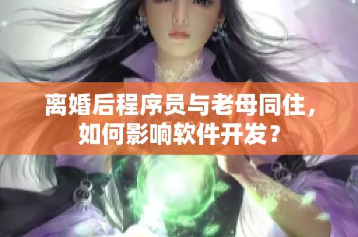 離婚后程序員與老母同住，如何影響軟件開發(fā)？