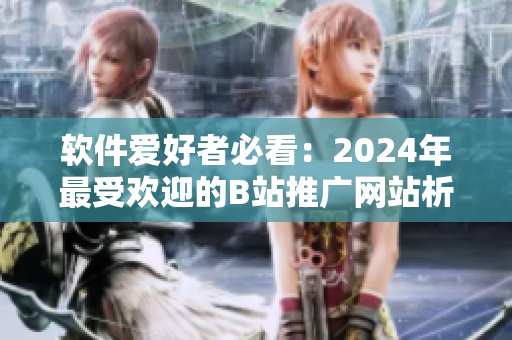 軟件愛好者必看：2024年最受歡迎的B站推廣網(wǎng)站析解