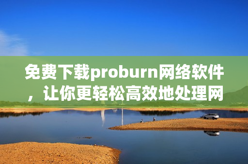 免費(fèi)下載proburn網(wǎng)絡(luò)軟件，讓你更輕松高效地處理網(wǎng)絡(luò)事務(wù)