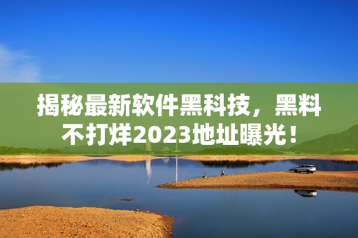 揭秘最新軟件黑科技，黑料不打烊2023地址曝光！