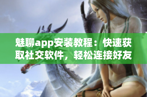 魅聊app安裝教程：快速獲取社交軟件，輕松連接好友