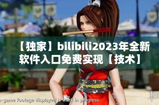 【獨家】bilibili2023年全新軟件入口免費實現(xiàn)【技術(shù)】