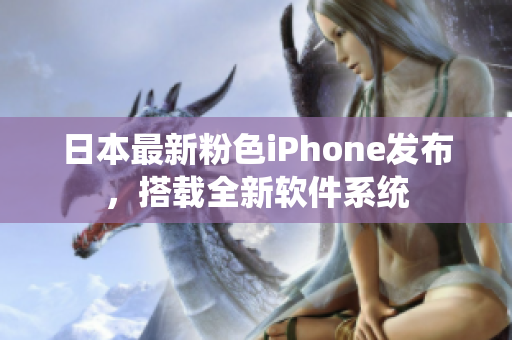 日本最新粉色iPhone發(fā)布，搭載全新軟件系統(tǒng)