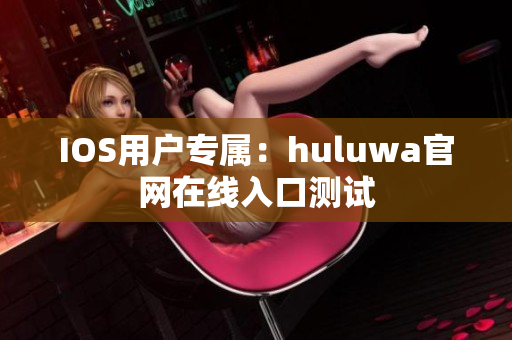 IOS用戶專屬：huluwa官網(wǎng)在線入口測(cè)試