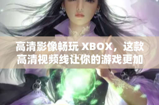 高清影像暢玩 XBOX，這款高清視頻線讓你的游戲更加流暢！