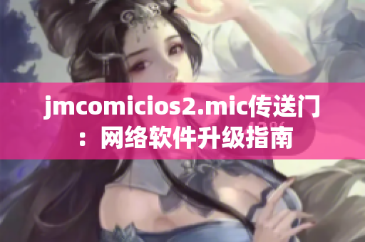 jmcomicios2.mic傳送門：網(wǎng)絡(luò)軟件升級(jí)指南