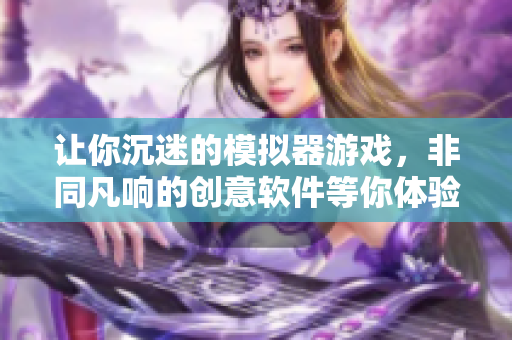 讓你沉迷的模擬器游戲，非同凡響的創(chuàng)意軟件等你體驗(yàn)