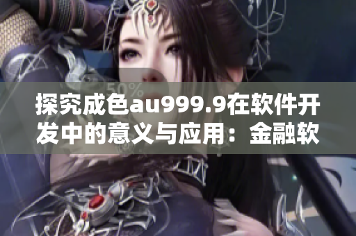 探究成色au999.9在軟件開發(fā)中的意義與應(yīng)用：金融軟件開發(fā)者必知！