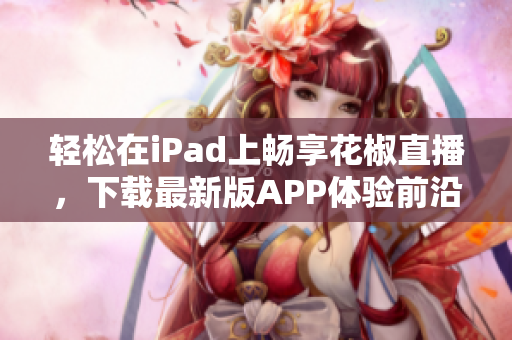 輕松在iPad上暢享花椒直播，下載最新版APP體驗(yàn)前沿科技