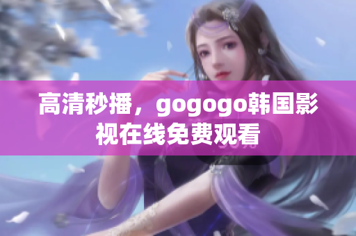 高清秒播，gogogo韓國(guó)影視在線免費(fèi)觀看