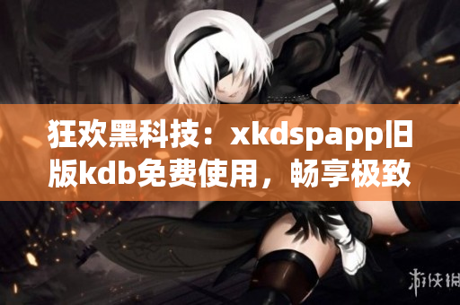 狂歡黑科技：xkdspapp舊版kdb免費(fèi)使用，暢享極致網(wǎng)絡(luò)體驗(yàn)！