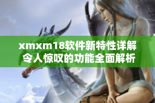 xmxm18軟件新特性詳解 令人驚嘆的功能全面解析