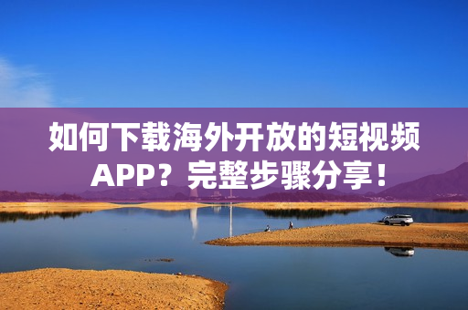 如何下載海外開放的短視頻 APP？完整步驟分享！