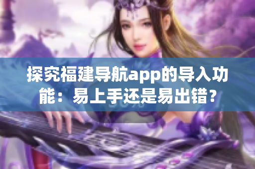 探究福建導航app的導入功能：易上手還是易出錯？