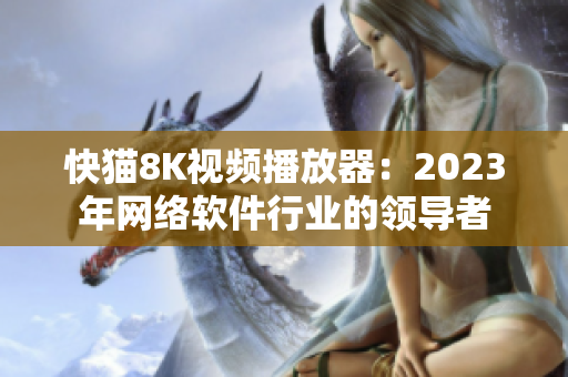 快貓8K視頻播放器：2023年網(wǎng)絡(luò)軟件行業(yè)的領(lǐng)導(dǎo)者