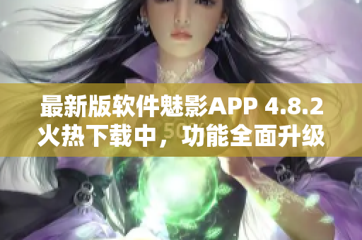 最新版軟件魅影APP 4.8.2火熱下載中，功能全面升級，體驗更卓越